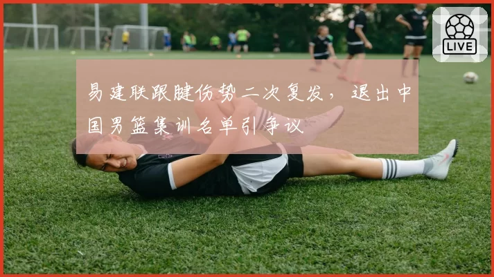 易建联跟腱伤势二次复发，退出中国男篮集训名单引争议