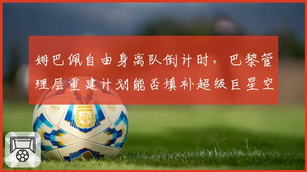 姆巴佩自由身离队倒计时，巴黎管理层重建计划能否填补超级巨星空缺
