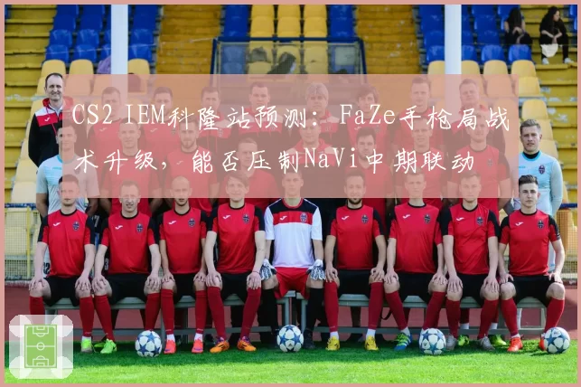 CS2 IEM科隆站预测：FaZe手枪局战术升级，能否压制NaVi中期联动