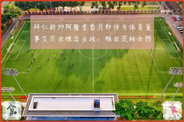 拜仁新帅阿隆索首月即传与体育董事艾贝尔理念分歧，维尔茨转会预算分配成导火索，德甲巨擘高层裂痕浮出水面