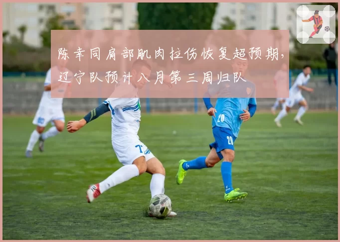 陈幸同肩部肌肉拉伤恢复超预期,辽宁队预计八月第三周归队