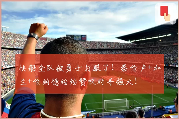 快船全队被勇士打服了!泰伦卢+加兰+伦纳德纷纷赞叹对手强大!