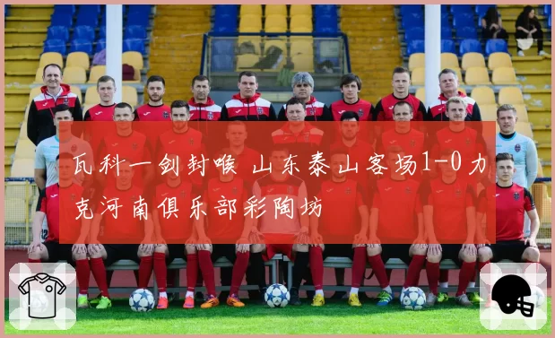 瓦科一剑封喉 山东泰山客场1-0力克河南俱乐部彩陶坊