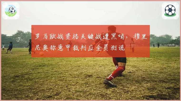 罗马欧战资格关键战遭黑哨，穆里尼奥称意甲裁判应全员测谎