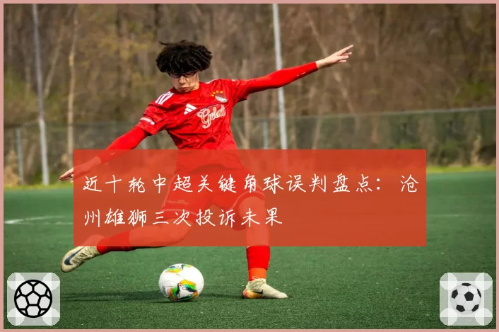 近十轮中超关键角球误判盘点：沧州雄狮三次投诉未果