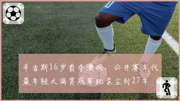 辛吉斯16岁首夺澳网，公开赛年代最年轻大满贯冠军纪录尘封27年