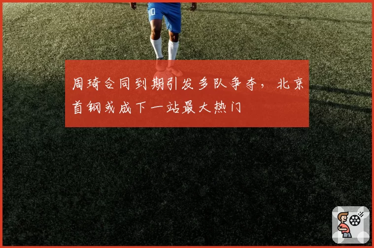 周琦合同到期引发多队争夺，北京首钢或成下一站最大热门
