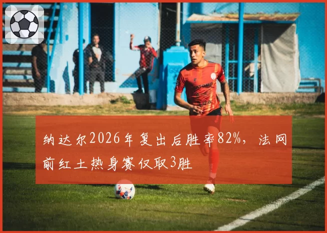 纳达尔2026年复出后胜率82%，法网前红土热身赛仅取3胜