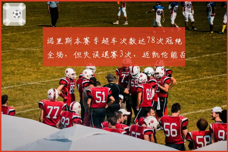 诺里斯本赛季超车次数达78次冠绝全场，但失误退赛3次，迈凯伦能否助其平衡激进与稳定？