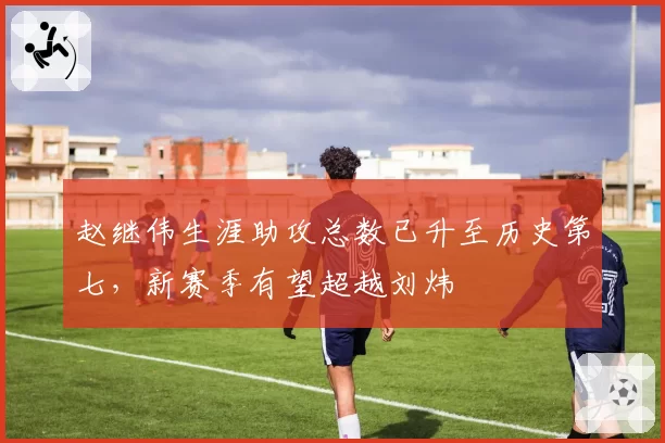 赵继伟生涯助攻总数已升至历史第七，新赛季有望超越刘炜
