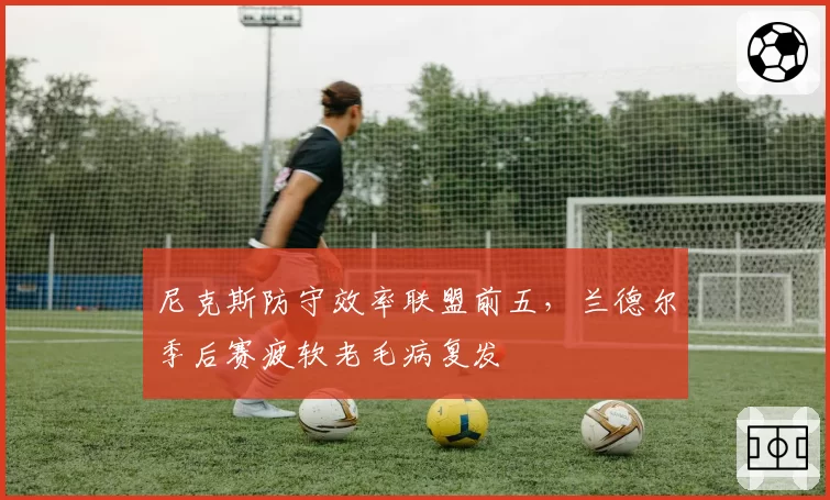 尼克斯防守效率联盟前五，兰德尔季后赛疲软老毛病复发
