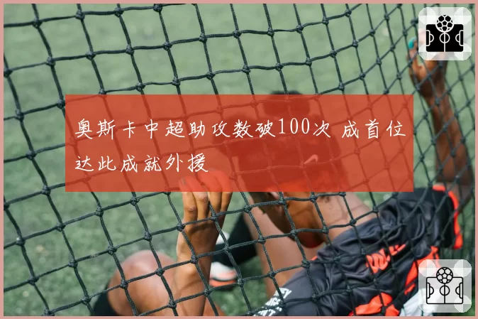 奥斯卡中超助攻数破100次 成首位达此成就外援