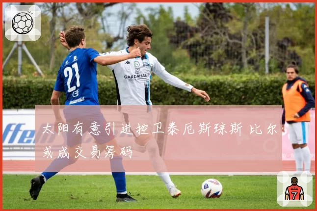 太阳有意引进控卫泰厄斯琼斯 比尔或成交易筹码