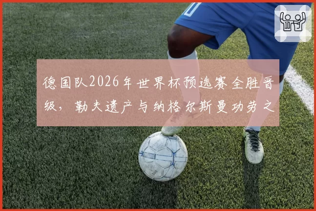 德国队2026年世界杯预选赛全胜晋级，勒夫遗产与纳格尔斯曼功劳之争