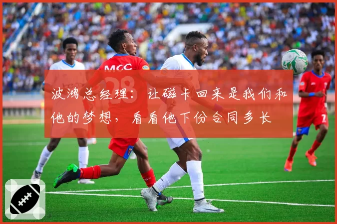 波鸿总经理：让磁卡回来是我们和他的梦想，看看他下份合同多长