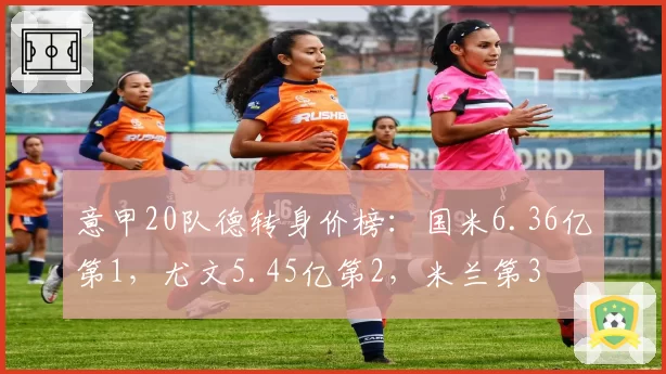意甲20队德转身价榜：国米6.36亿第1，尤文5.45亿第2，米兰第3