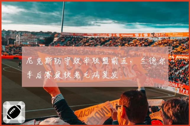 尼克斯防守效率联盟前五，兰德尔季后赛疲软老毛病复发