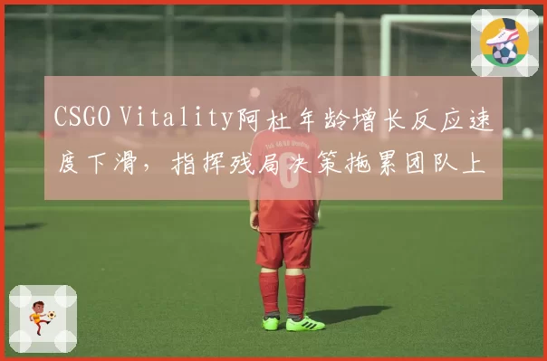 CSGO Vitality阿杜年龄增长反应速度下滑，指挥残局决策拖累团队上限