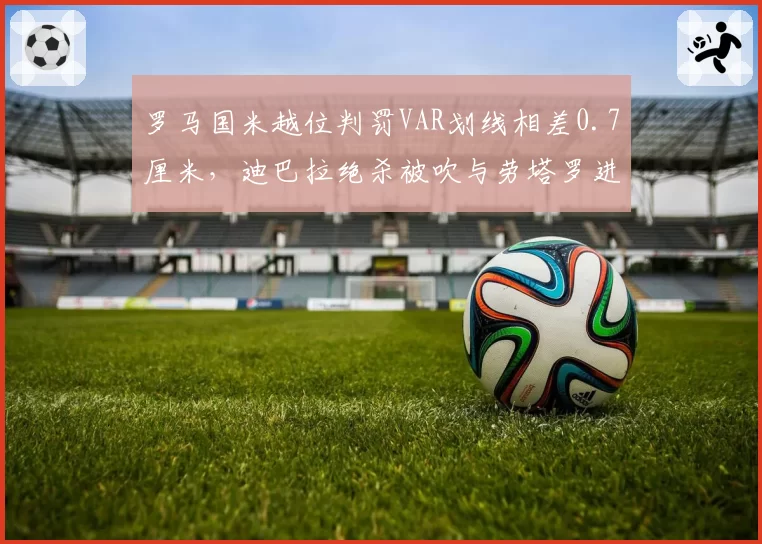 罗马国米越位判罚VAR划线相差0.7厘米，迪巴拉绝杀被吹与劳塔罗进球有效同轮双标？