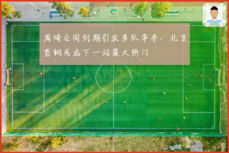 周琦合同到期引发多队争夺，北京首钢或成下一站最大热门