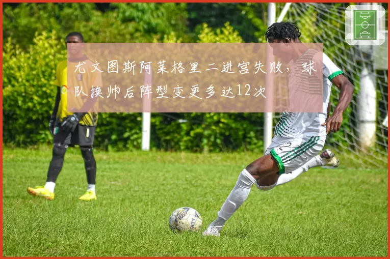 尤文图斯阿莱格里二进宫失败，球队换帅后阵型变更多达12次