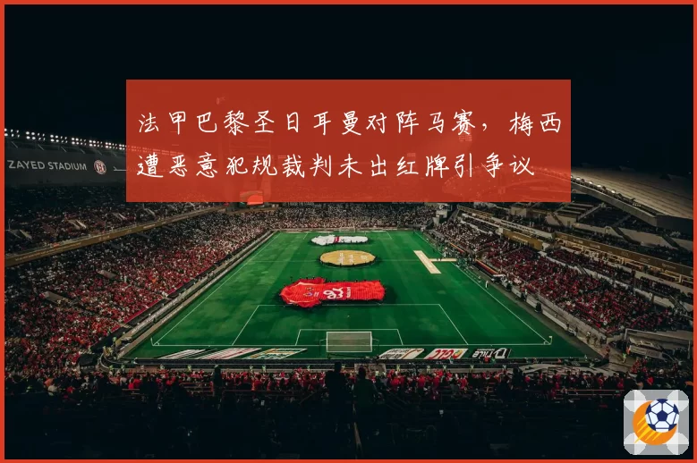 法甲巴黎圣日耳曼对阵马赛，梅西遭恶意犯规裁判未出红牌引争议