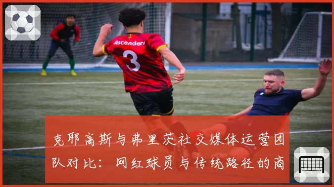 克耶高斯与弗里茨社交媒体运营团队对比：网红球员与传统路径的商业化差异