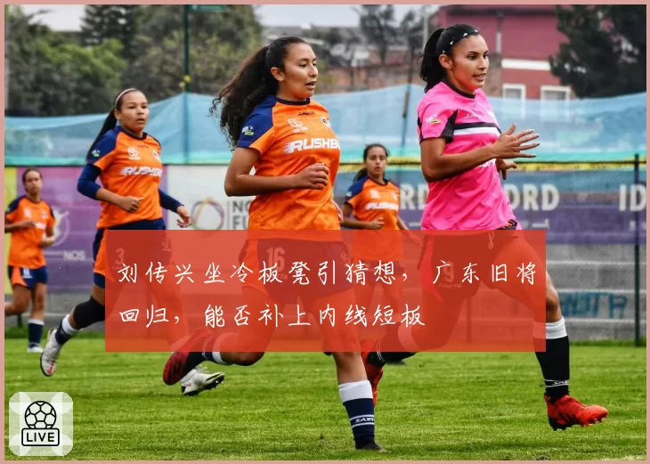 刘传兴坐冷板凳引猜想，广东旧将回归，能否补上内线短板