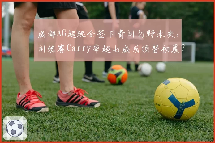 成都AG超玩会签下青训打野未央，训练赛Carry率超七成或顶替初晨？