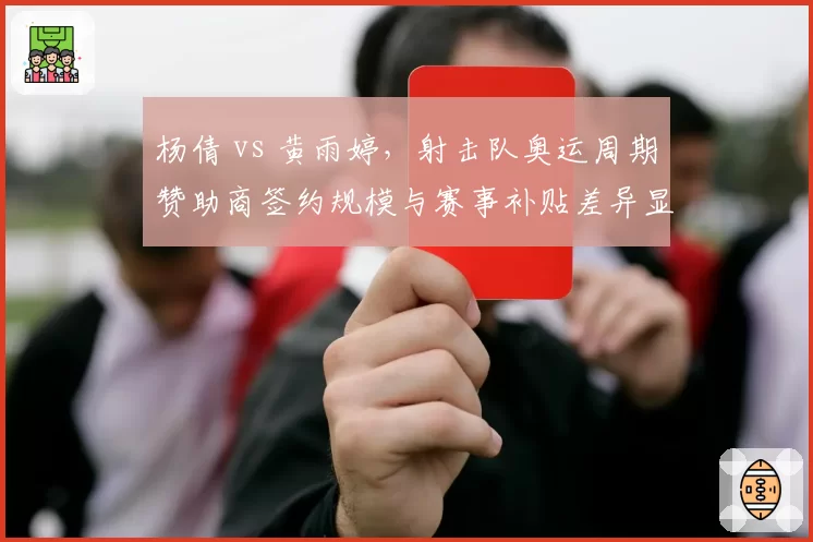 杨倩 vs 黄雨婷，射击队奥运周期赞助商签约规模与赛事补贴差异显著