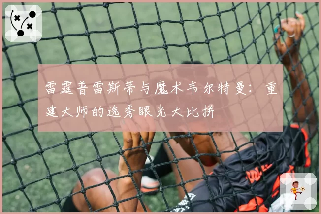 雷霆普雷斯蒂与魔术韦尔特曼:重建大师的选秀眼光大比拼