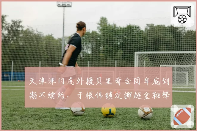 天津津门虎外援贝里奇合同年底到期不续约,于根伟锁定挪超金靴锋霸接班