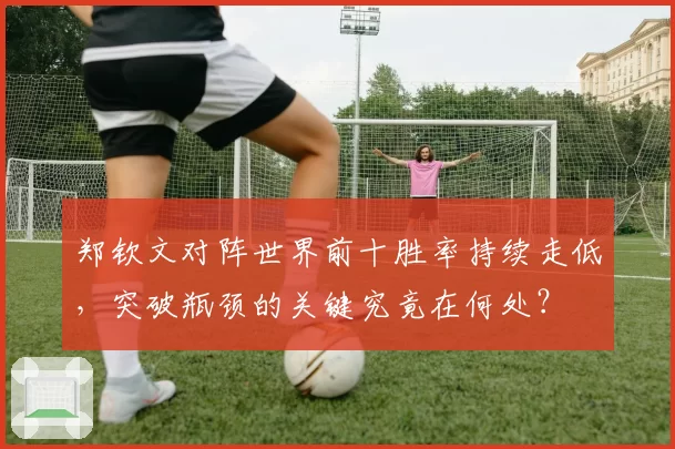 郑钦文对阵世界前十胜率持续走低，突破瓶颈的关键究竟在何处？