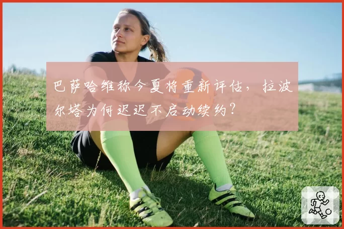 巴萨哈维称今夏将重新评估，拉波尔塔为何迟迟不启动续约？