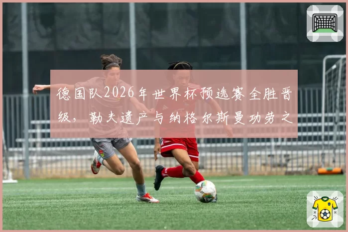 德国队2026年世界杯预选赛全胜晋级，勒夫遗产与纳格尔斯曼功劳之争