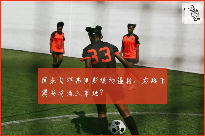 国米与邓弗里斯续约僵持，右路飞翼或将流入市场？