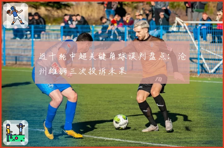 近十轮中超关键角球误判盘点：沧州雄狮三次投诉未果