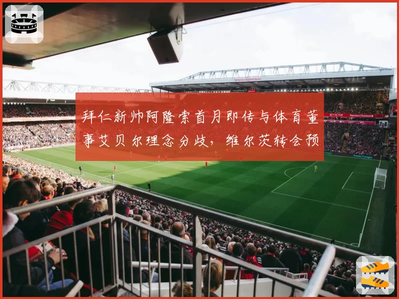 拜仁新帅阿隆索首月即传与体育董事艾贝尔理念分歧，维尔茨转会预算分配成导火索，德甲巨擘高层裂痕浮出水面