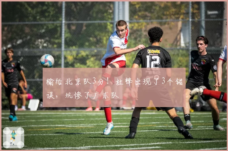 输给北京队3分！杜锋出现了3个错误，坑惨了广东队