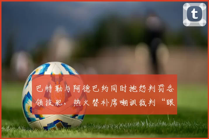 巴特勒与阿德巴约同时抱怨判罚各领技犯,热火替补席嘲讽裁判“眼瞎”遭逐