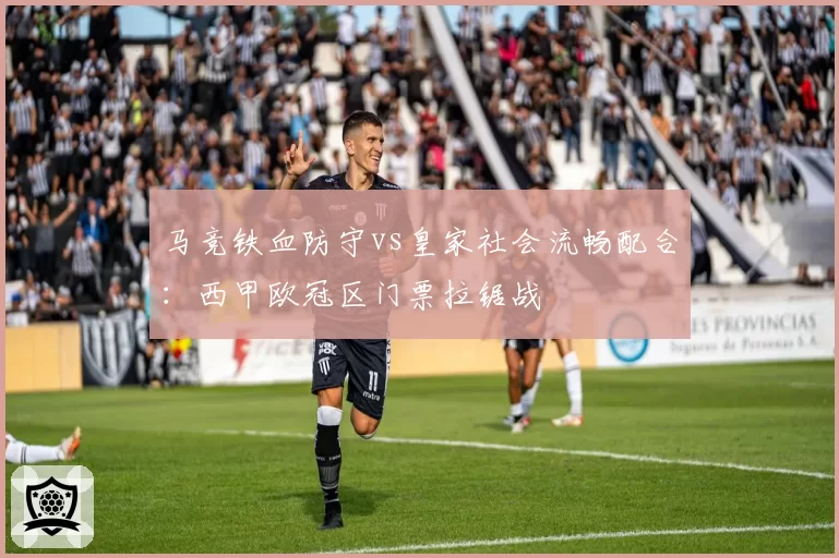 马竞铁血防守vs皇家社会流畅配合：西甲欧冠区门票拉锯战