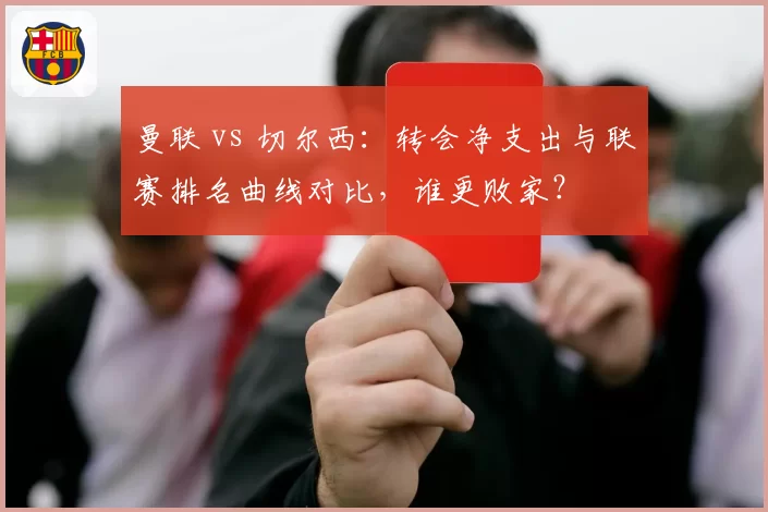 曼联 vs 切尔西:转会净支出与联赛排名曲线对比,谁更败家?