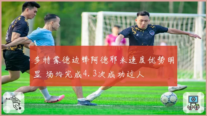 多特蒙德边锋阿德耶米速度优势明显 场均完成4.3次成功过人