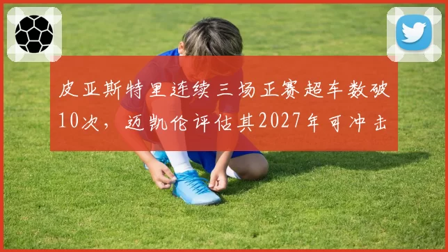 皮亚斯特里连续三场正赛超车数破10次，迈凯伦评估其2027年可冲击总冠军