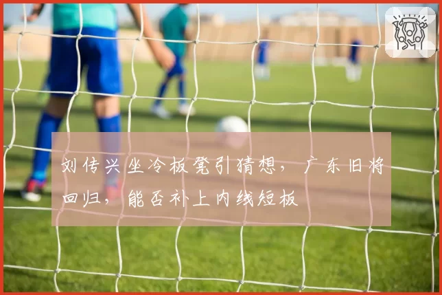 刘传兴坐冷板凳引猜想，广东旧将回归，能否补上内线短板