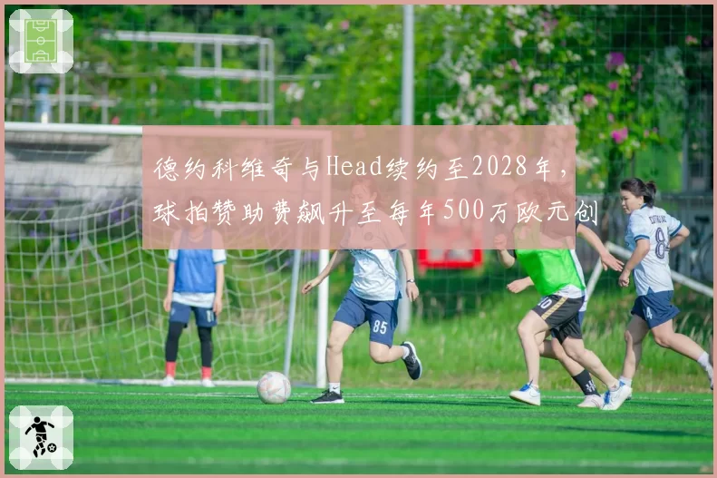 德约科维奇与Head续约至2028年,球拍赞助费飙升至每年500万欧元创纪录