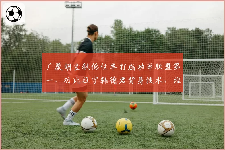 广厦胡金秋低位单打成功率联盟第一，对比辽宁韩德君背身技术，谁更高效？