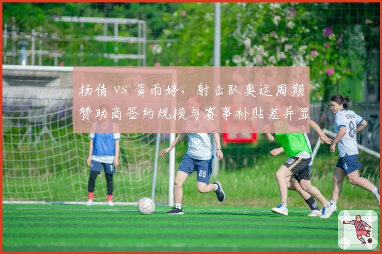 杨倩 vs 黄雨婷，射击队奥运周期赞助商签约规模与赛事补贴差异显著