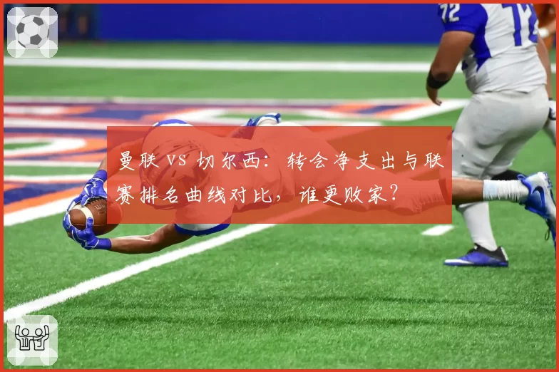 曼联 vs 切尔西:转会净支出与联赛排名曲线对比,谁更败家?