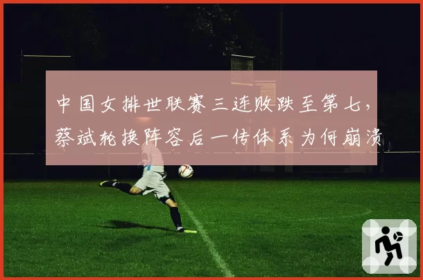 中国女排世联赛三连败跌至第七,蔡斌轮换阵容后一传体系为何崩溃?